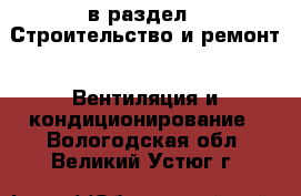  в раздел : Строительство и ремонт » Вентиляция и кондиционирование . Вологодская обл.,Великий Устюг г.